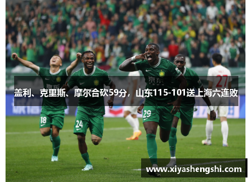 盖利、克里斯、摩尔合砍59分，山东115-101送上海六连败